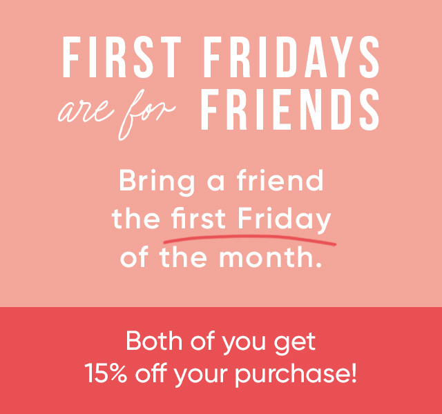 First Fridays are for Friends Bring a friend the first Friday of the month. Both of you get 15 percent off your purchase! 